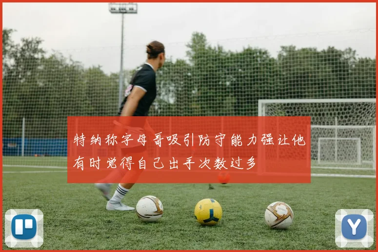 特纳称字母哥吸引防守能力强让他有时觉得自己出手次数过多