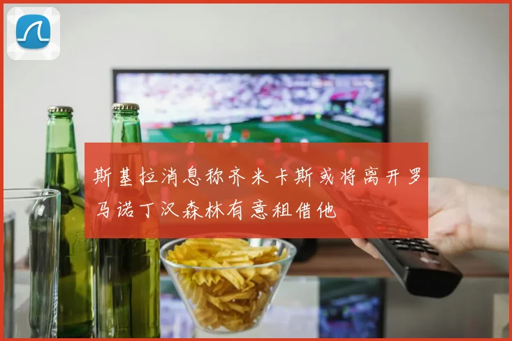 斯基拉消息称齐米卡斯或将离开罗马诺丁汉森林有意租借他